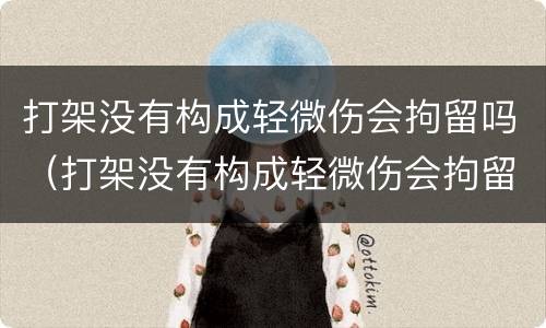 打架没有构成轻微伤会拘留吗（打架没有构成轻微伤会拘留吗多少天）