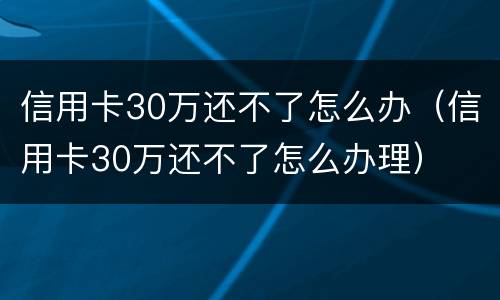 信用卡30万还不了怎么办（信用卡30万还不了怎么办理）