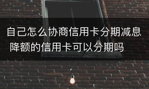 自己怎么协商信用卡分期减息 降额的信用卡可以分期吗