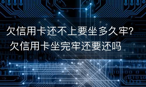 欠信用卡还不上要坐多久牢？ 欠信用卡坐完牢还要还吗