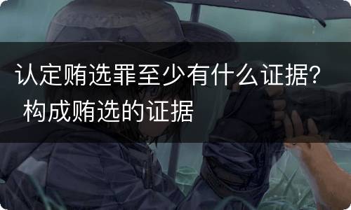认定贿选罪至少有什么证据？ 构成贿选的证据