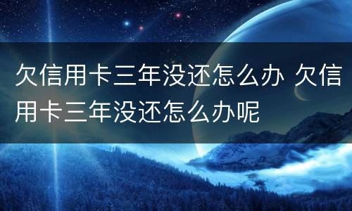 欠信用卡三年没还怎么办 欠信用卡三年没还怎么办呢