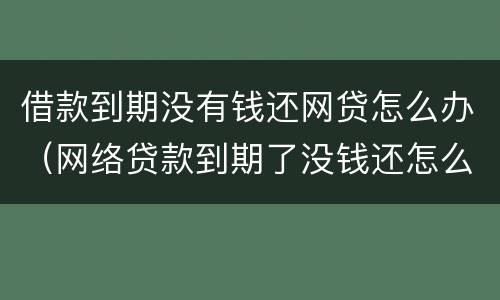 借款到期没有钱还网贷怎么办（网络贷款到期了没钱还怎么办）