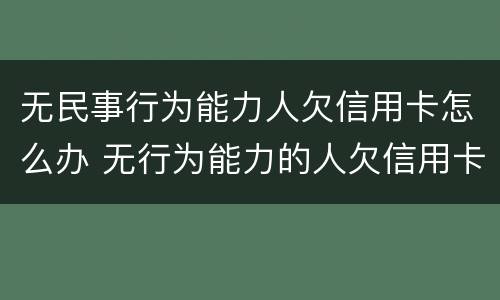 无民事行为能力人欠信用卡怎么办 无行为能力的人欠信用卡