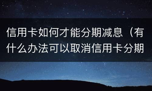信用卡如何才能分期减息（有什么办法可以取消信用卡分期）