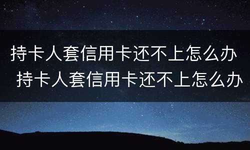 持卡人套信用卡还不上怎么办 持卡人套信用卡还不上怎么办呢