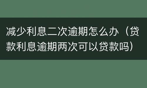 减少利息二次逾期怎么办（贷款利息逾期两次可以贷款吗）