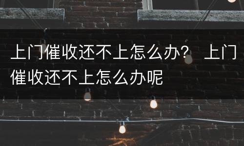 上门催收还不上怎么办？ 上门催收还不上怎么办呢