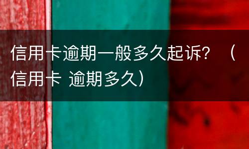 信用卡逾期一般多久起诉？（信用卡 逾期多久）