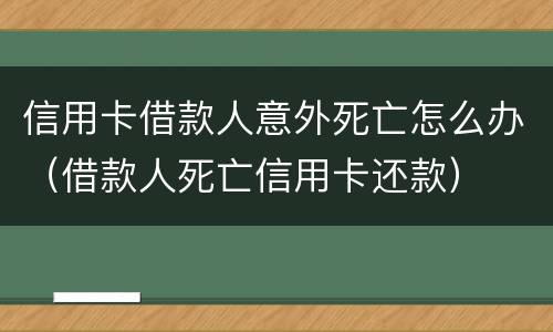 信用卡借款人意外死亡怎么办（借款人死亡信用卡还款）
