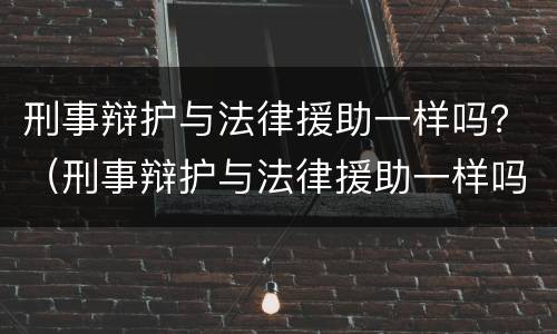 刑事辩护与法律援助一样吗？（刑事辩护与法律援助一样吗知乎）