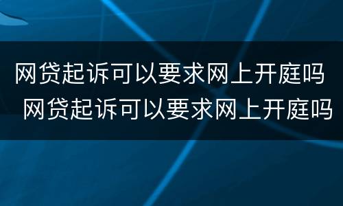 网贷起诉可以要求网上开庭吗 网贷起诉可以要求网上开庭吗