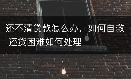 还不清贷款怎么办，如何自救 还贷困难如何处理
