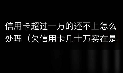 信用卡超过一万的还不上怎么处理（欠信用卡几十万实在是还不上,怎么办）