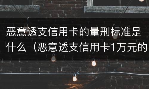 恶意透支信用卡的量刑标准是什么（恶意透支信用卡1万元的量刑标准）