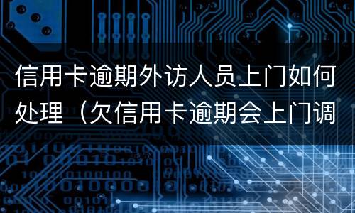 信用卡逾期外访人员上门如何处理（欠信用卡逾期会上门调查吗）