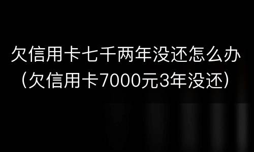 欠信用卡七千两年没还怎么办（欠信用卡7000元3年没还）