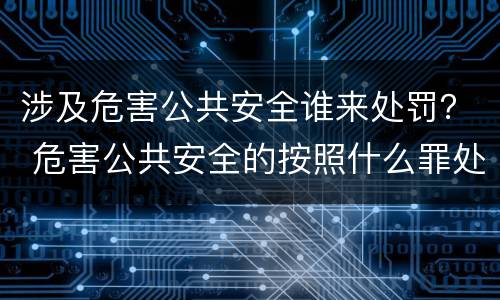 涉及危害公共安全谁来处罚？ 危害公共安全的按照什么罪处罚
