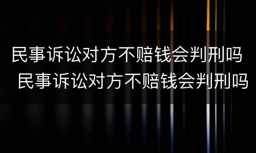 民事诉讼对方不赔钱会判刑吗 民事诉讼对方不赔钱会判刑吗多久