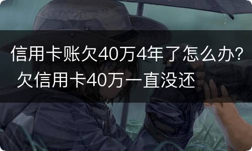 信用卡账欠40万4年了怎么办？ 欠信用卡40万一直没还