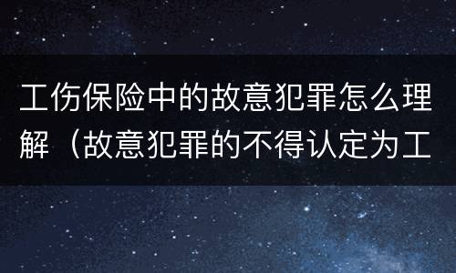 工伤保险中的故意犯罪怎么理解（故意犯罪的不得认定为工伤）
