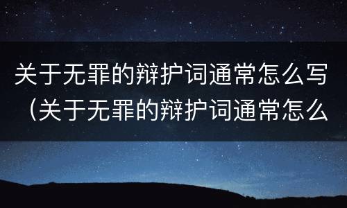 关于无罪的辩护词通常怎么写（关于无罪的辩护词通常怎么写的）