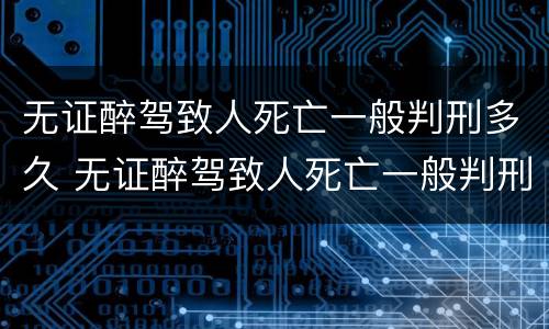 无证醉驾致人死亡一般判刑多久 无证醉驾致人死亡一般判刑多久能判
