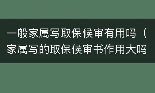 一般家属写取保候审有用吗（家属写的取保候审书作用大吗?）