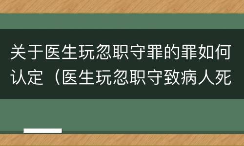关于医生玩忽职守罪的罪如何认定（医生玩忽职守致病人死亡犯罪吗）