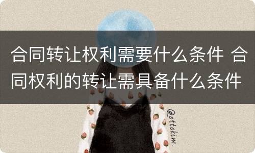 合同转让权利需要什么条件 合同权利的转让需具备什么条件