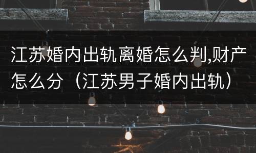 江苏婚内出轨离婚怎么判,财产怎么分（江苏男子婚内出轨）