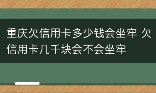 重庆欠信用卡多少钱会坐牢 欠信用卡几千块会不会坐牢