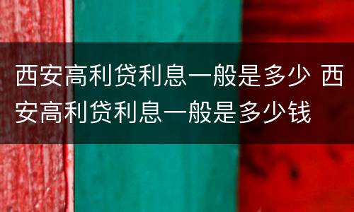 西安高利贷利息一般是多少 西安高利贷利息一般是多少钱