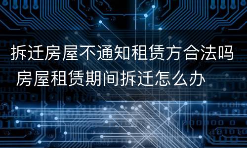 拆迁房屋不通知租赁方合法吗 房屋租赁期间拆迁怎么办