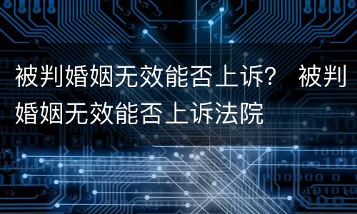 被判婚姻无效能否上诉？ 被判婚姻无效能否上诉法院
