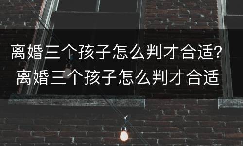 离婚三个孩子怎么判才合适？ 离婚三个孩子怎么判才合适