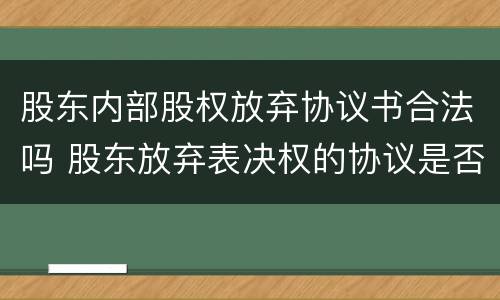 股东内部股权放弃协议书合法吗 股东放弃表决权的协议是否有效