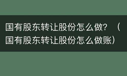 国有股东转让股份怎么做？（国有股东转让股份怎么做账）