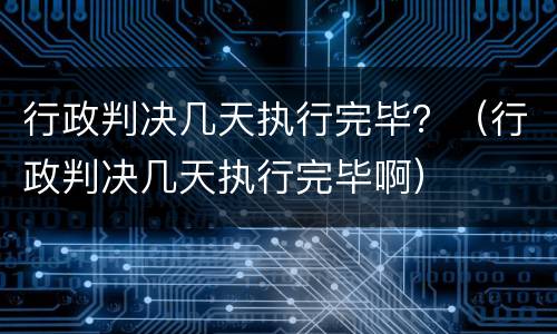 行政判决几天执行完毕？（行政判决几天执行完毕啊）