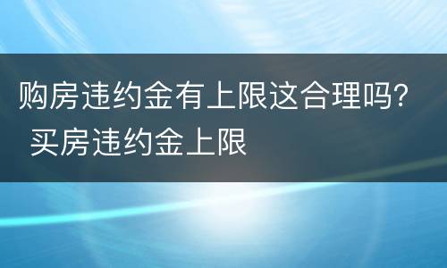 购房违约金有上限这合理吗？ 买房违约金上限