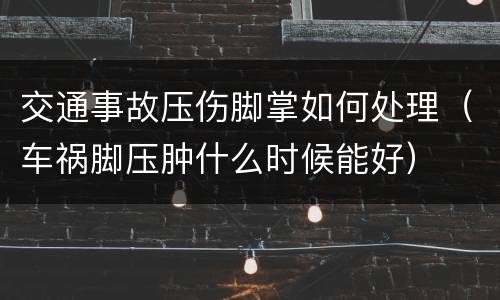 交通事故压伤脚掌如何处理（车祸脚压肿什么时候能好）