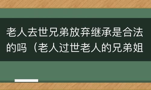 老人去世兄弟放弃继承是合法的吗（老人过世老人的兄弟姐妹有继承权吗）