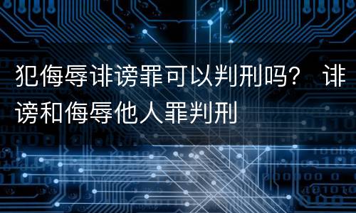 犯侮辱诽谤罪可以判刑吗？ 诽谤和侮辱他人罪判刑