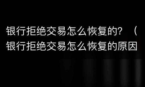 银行拒绝交易怎么恢复的？（银行拒绝交易怎么恢复的原因）