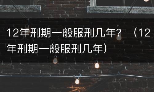 12年刑期一般服刑几年？（12年刑期一般服刑几年）