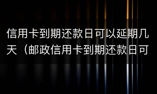 信用卡到期还款日可以延期几天（邮政信用卡到期还款日可以延期几天）