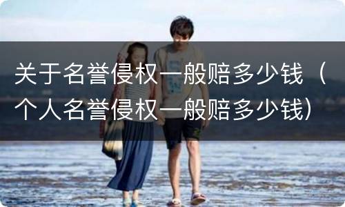 关于名誉侵权一般赔多少钱（个人名誉侵权一般赔多少钱）