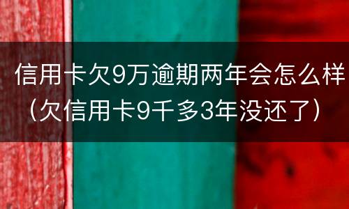 信用卡欠9万逾期两年会怎么样（欠信用卡9千多3年没还了）