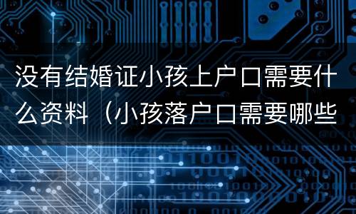 没有结婚证小孩上户口需要什么资料（小孩落户口需要哪些资料没有结婚证）