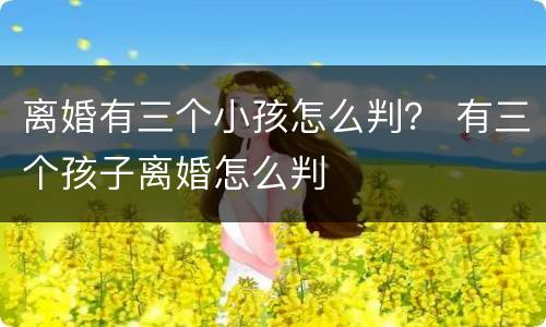 离婚有三个小孩怎么判？ 有三个孩子离婚怎么判